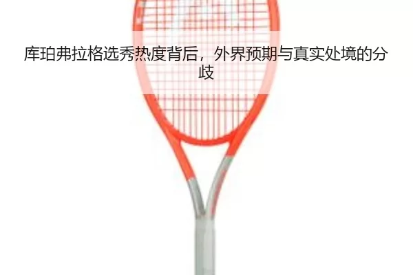 库珀弗拉格选秀热度背后，外界预期与真实处境的分歧